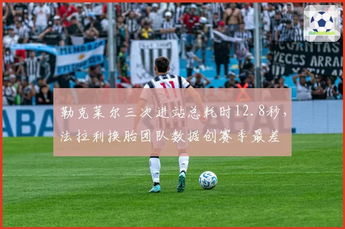 勒克莱尔三次进站总耗时12.8秒，法拉利换胎团队数据创赛季最差