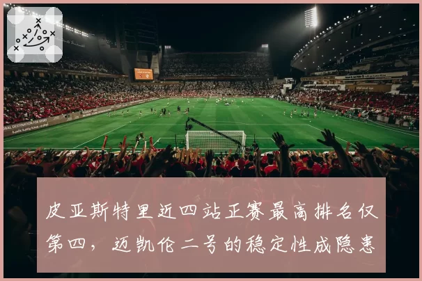 皮亚斯特里近四站正赛最高排名仅第四，迈凯伦二号的稳定性成隐患