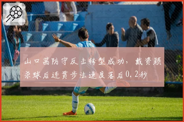 山口茜防守反击转型成功，戴资颖杀球后连贯步法速度落后0.2秒