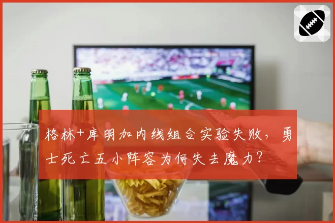 格林+库明加内线组合实验失败，勇士死亡五小阵容为何失去魔力？