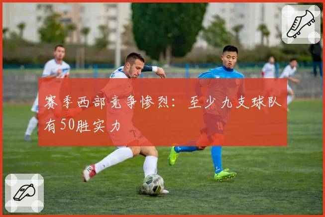 赛季西部竞争惨烈：至少九支球队有50胜实力