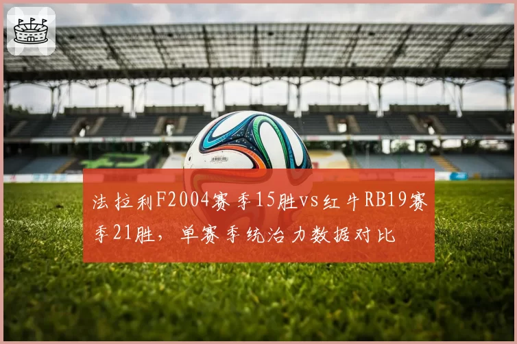 法拉利F2004赛季15胜vs红牛RB19赛季21胜，单赛季统治力数据对比