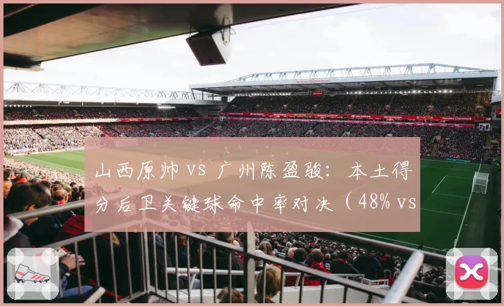 山西原帅 vs 广州陈盈骏：本土得分后卫关键球命中率对决（48% vs 41%）