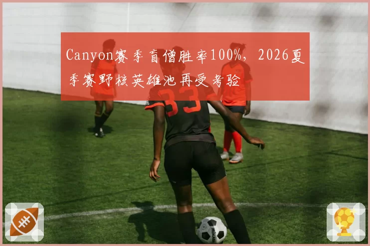 Canyon赛季盲僧胜率100%，2026夏季赛野核英雄池再受考验