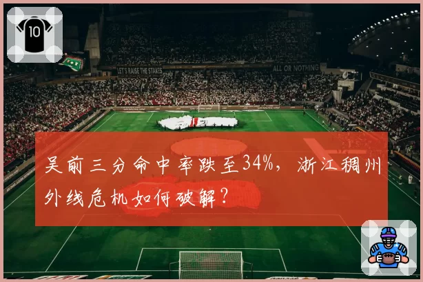 吴前三分命中率跌至34%，浙江稠州外线危机如何破解？