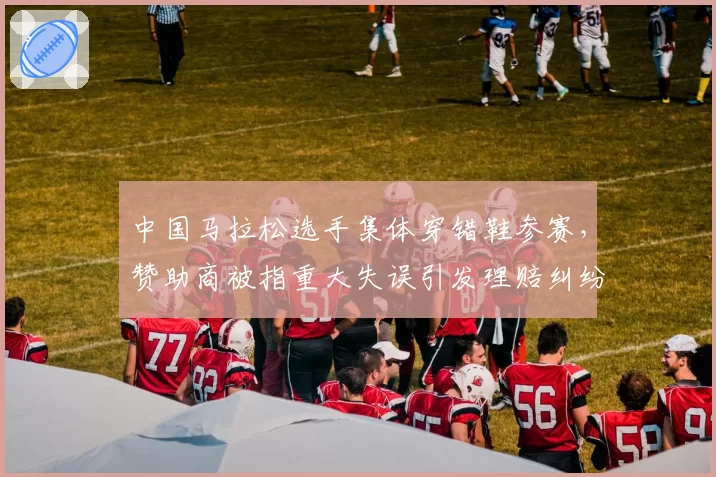 中国马拉松选手集体穿错鞋参赛，赞助商被指重大失误引发理赔纠纷