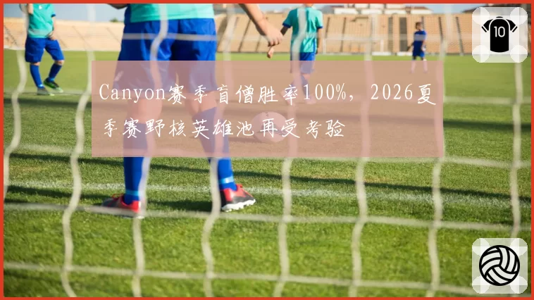 Canyon赛季盲僧胜率100%，2026夏季赛野核英雄池再受考验