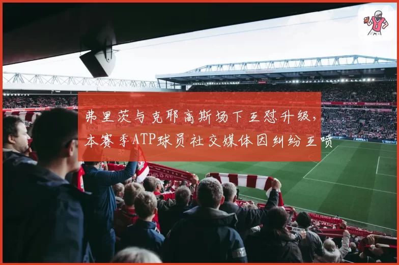 弗里茨与克耶高斯场下互怼升级，本赛季ATP球员社交媒体因纠纷互喷事件达6起