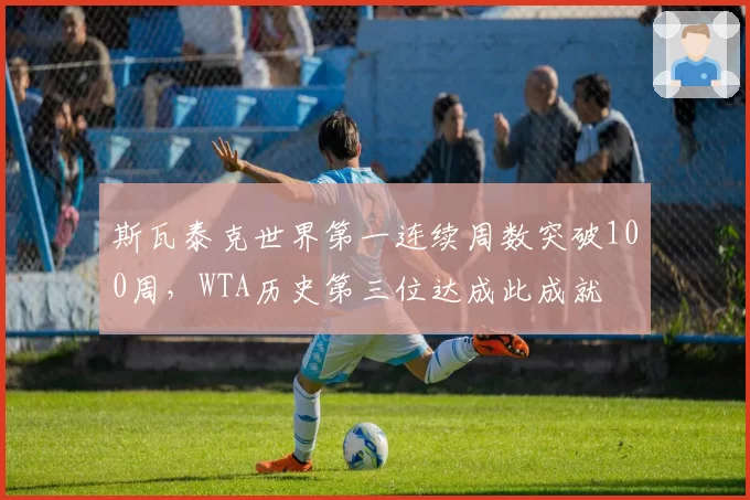 斯瓦泰克世界第一连续周数突破100周，WTA历史第三位达成此成就