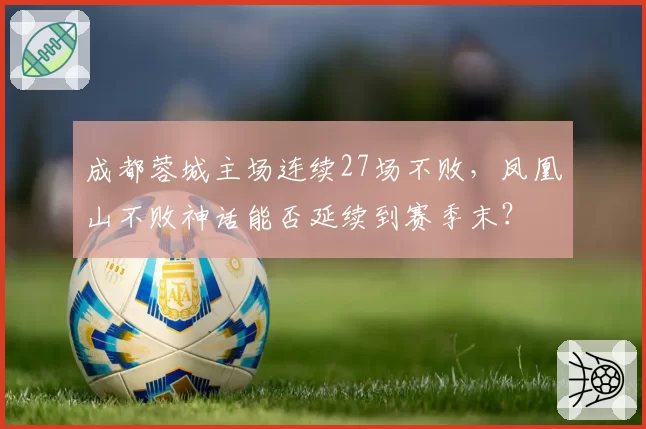 成都蓉城主场连续27场不败，凤凰山不败神话能否延续到赛季末？
