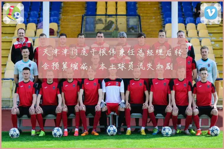 天津津门虎于根伟兼任总经理后转会预算缩减，本土球员流失加剧