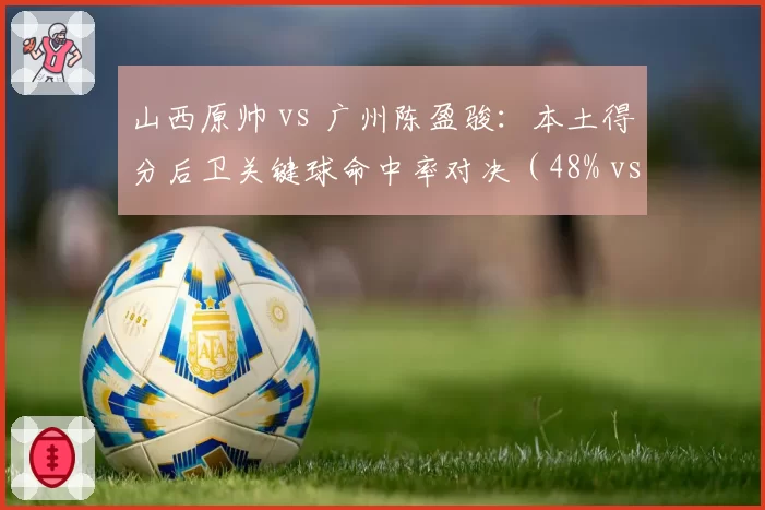 山西原帅 vs 广州陈盈骏：本土得分后卫关键球命中率对决（48% vs 41%）