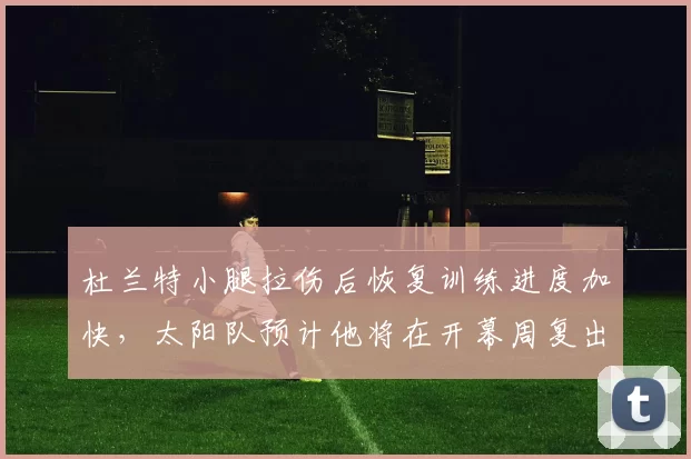 杜兰特小腿拉伤后恢复训练进度加快，太阳队预计他将在开幕周复出