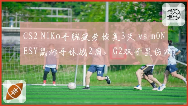 CS2 NiKo手腕疲劳恢复3天 vs m0NESY鼠标手休战2周，G2双子星伤病类型与恢复时间迥异