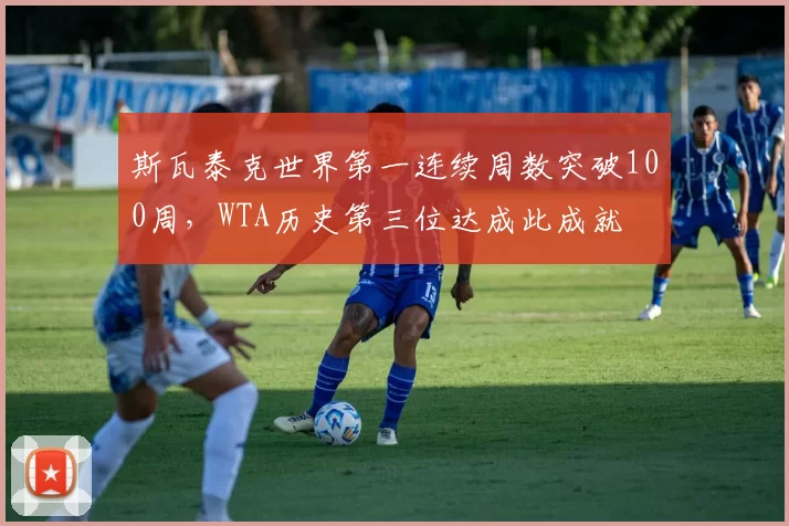 斯瓦泰克世界第一连续周数突破100周，WTA历史第三位达成此成就
