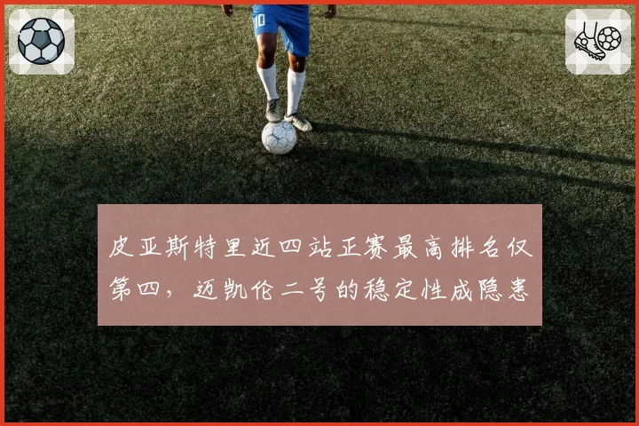 皮亚斯特里近四站正赛最高排名仅第四，迈凯伦二号的稳定性成隐患