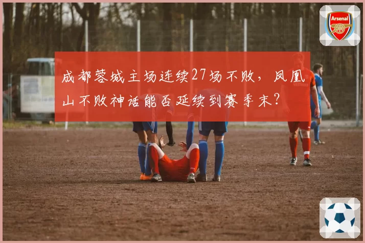 成都蓉城主场连续27场不败，凤凰山不败神话能否延续到赛季末？