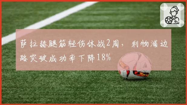 萨拉赫腿筋轻伤休战2周，利物浦边路突破成功率下降18%