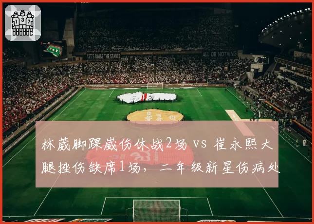 林葳脚踝崴伤休战2场 vs 崔永熙大腿挫伤缺席1场,二年级新星伤病处理谨慎度对比