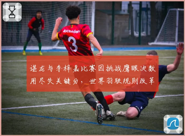 谌龙与李梓嘉比赛因挑战鹰眼次数用尽失关键分,世界羽联规则改革呼声再起