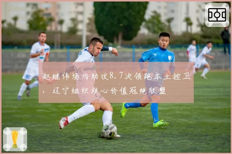 赵继伟场均助攻8.7次领跑本土控卫，辽宁组织核心价值冠绝联盟