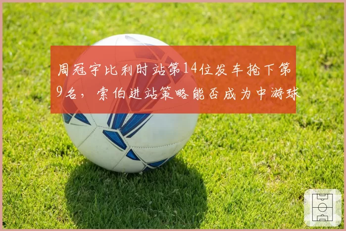 周冠宇比利时站第14位发车抢下第9名，索伯进站策略能否成为中游球队模板？