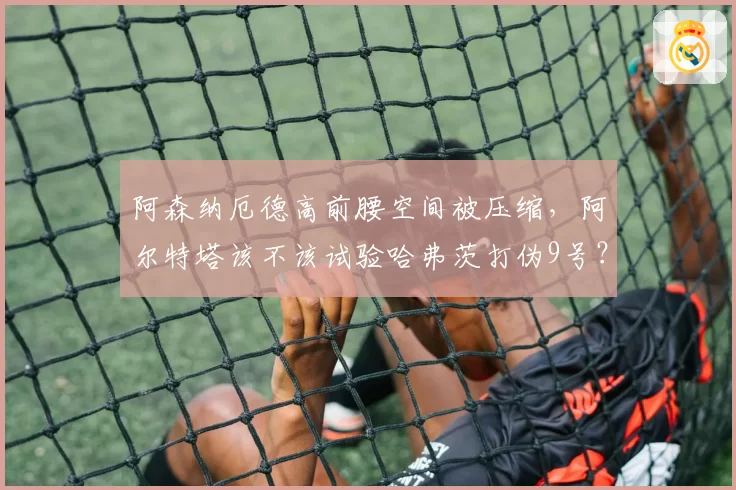 阿森纳厄德高前腰空间被压缩，阿尔特塔该不该试验哈弗茨打伪9号？