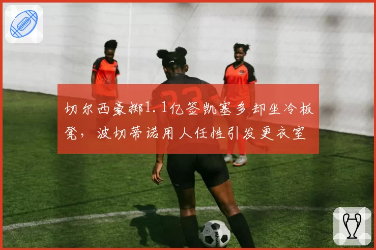 切尔西豪掷1.1亿签凯塞多却坐冷板凳，波切蒂诺用人任性引发更衣室不满