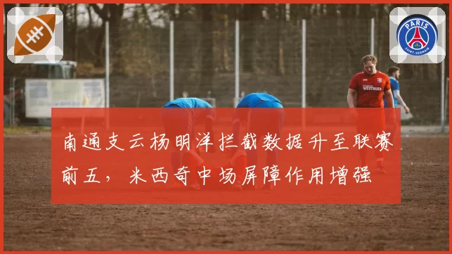 南通支云杨明洋拦截数据升至联赛前五,米西奇中场屏障作用增强