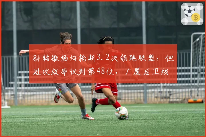 孙铭徽场均抢断3.2次领跑联盟，但进攻效率仅列第48位，广厦后卫线需定位