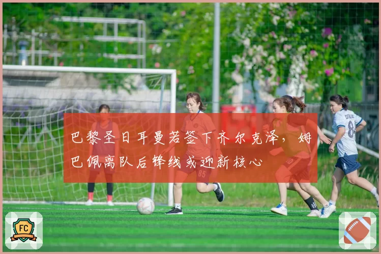 巴黎圣日耳曼若签下齐尔克泽，姆巴佩离队后锋线或迎新核心