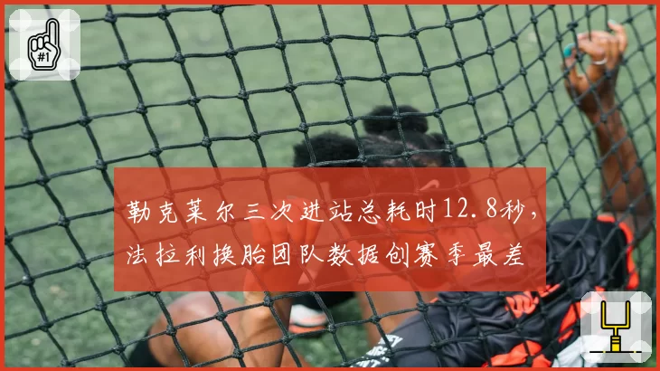 勒克莱尔三次进站总耗时12.8秒，法拉利换胎团队数据创赛季最差