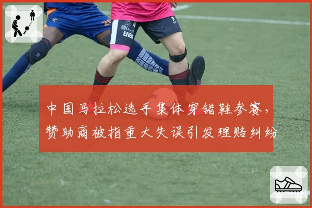 中国马拉松选手集体穿错鞋参赛,赞助商被指重大失误引发理赔纠纷