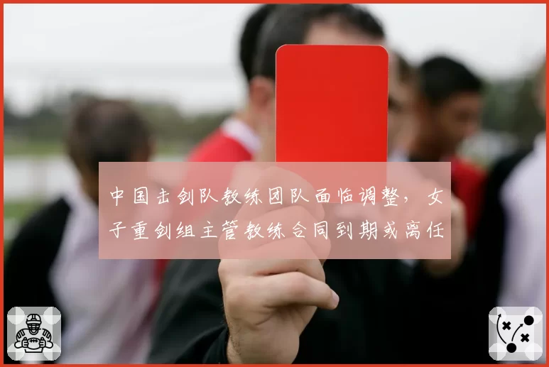中国击剑队教练团队面临调整，女子重剑组主管教练合同到期或离任